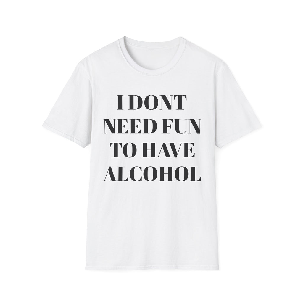 Unisex Softstyle T-Shirt - "I Don't Need Fun to Have Alcohol" - Funny Drinking Tee, Party Shirt, Gift for Adults, Casual Wear, Humor Top
